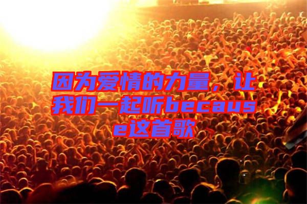因?yàn)閻?ài)情的力量，讓我們一起聽(tīng)because這首歌