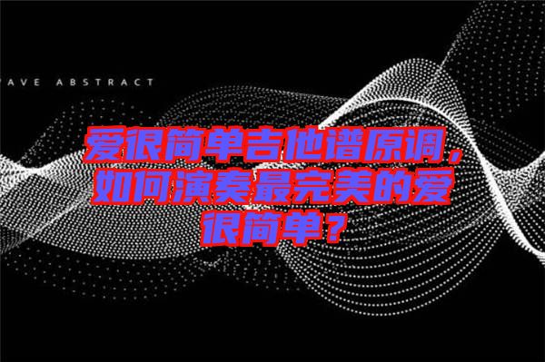 愛(ài)很簡(jiǎn)單吉他譜原調(diào)，如何演奏最完美的愛(ài)很簡(jiǎn)單？