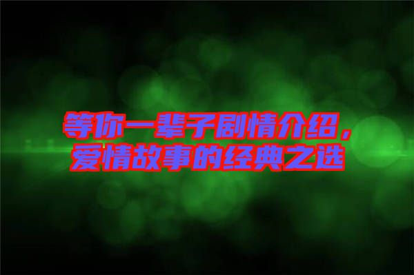 等你一輩子劇情介紹，愛情故事的經(jīng)典之選
