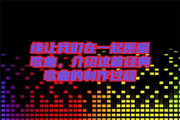 緣讓我們?cè)谝黄鹪枨?，介紹這首經(jīng)典歌曲的制作過程
