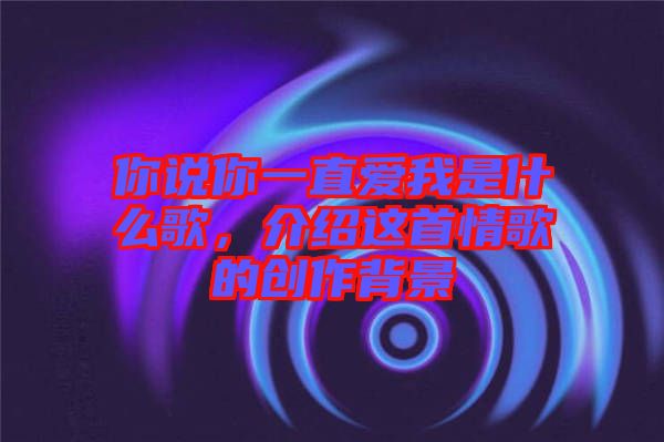 你說你一直愛我是什么歌，介紹這首情歌的創(chuàng)作背景