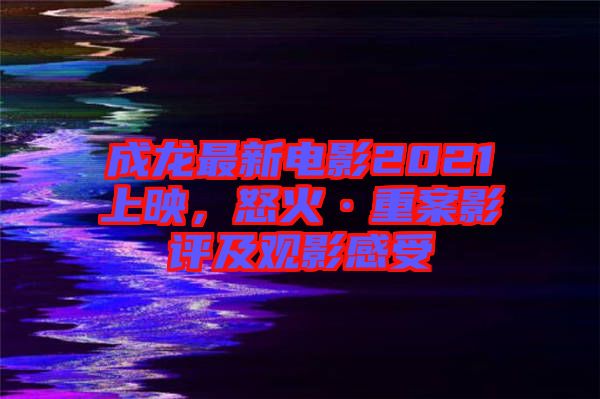 成龍最新電影2021上映，怒火·重案影評及觀影感受