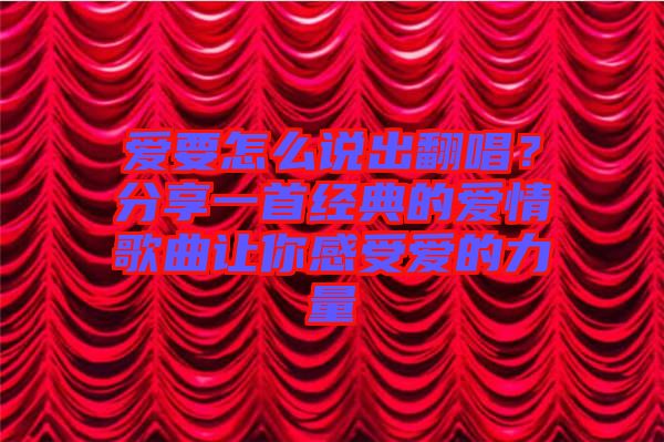 愛要怎么說出翻唱？分享一首經(jīng)典的愛情歌曲讓你感受愛的力量