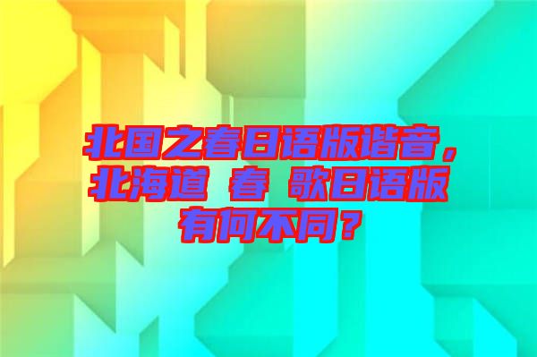 北國(guó)之春日語(yǔ)版諧音，北海道の春の歌日語(yǔ)版有何不同？