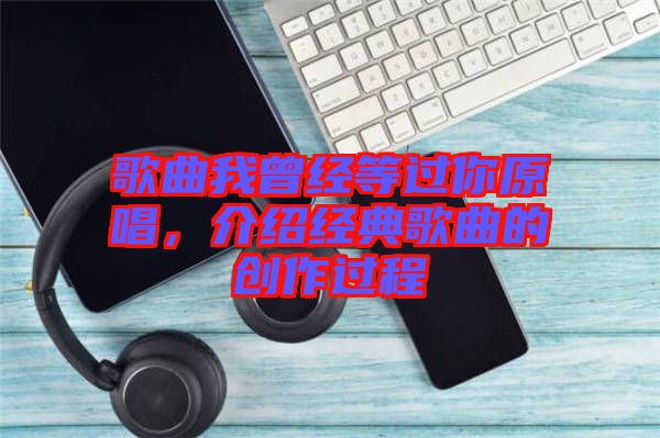 歌曲我曾經(jīng)等過你原唱，介紹經(jīng)典歌曲的創(chuàng)作過程