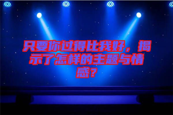 只要你過得比我好，揭示了怎樣的主題與情感？