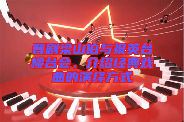 晉劇梁山伯與祝英臺樓臺會，介紹經(jīng)典戲曲的演繹方式