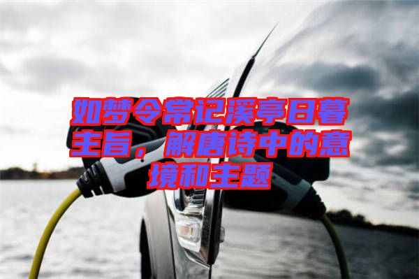 如夢(mèng)令常記溪亭日暮主旨，解唐詩(shī)中的意境和主題