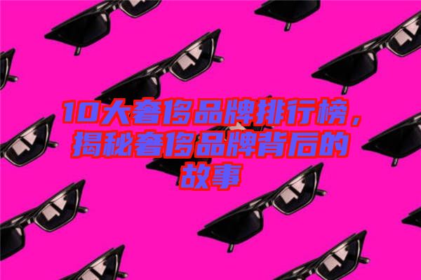 10大奢侈品牌排行榜，揭秘奢侈品牌背后的故事
