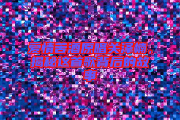 愛(ài)情苦酒原唱關(guān)澤楠，揭秘這首歌背后的故事