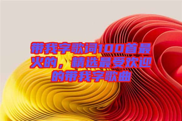 帶我字歌詞100首最火的，精選最受歡迎的帶我字歌曲