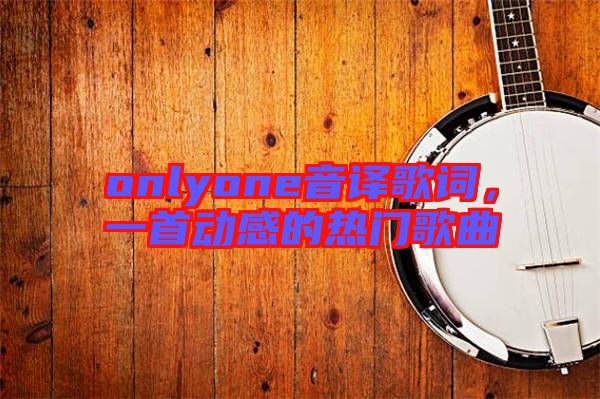 onlyone音譯歌詞，一首動感的熱門歌曲