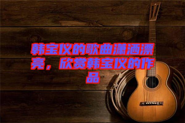 韓寶儀的歌曲瀟灑漂亮，欣賞韓寶儀的作品