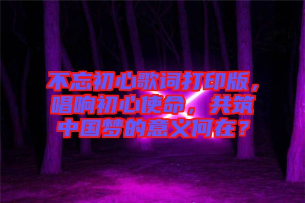 不忘初心歌詞打印版，唱響初心使命，共筑中國(guó)夢(mèng)的意義何在？