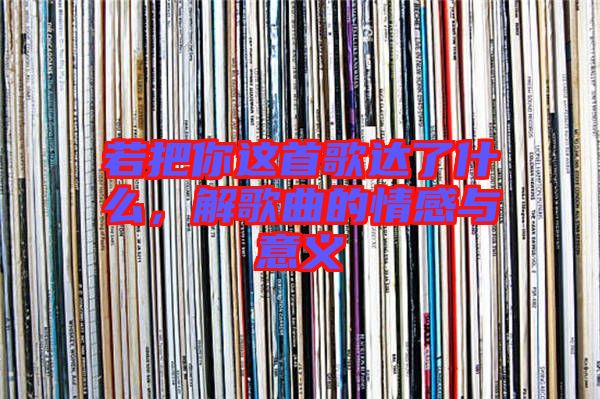 若把你這首歌達(dá)了什么，解歌曲的情感與意義