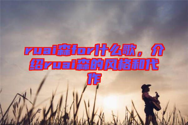 ruai森for什么歌，介紹ruai森的風(fēng)格和代作