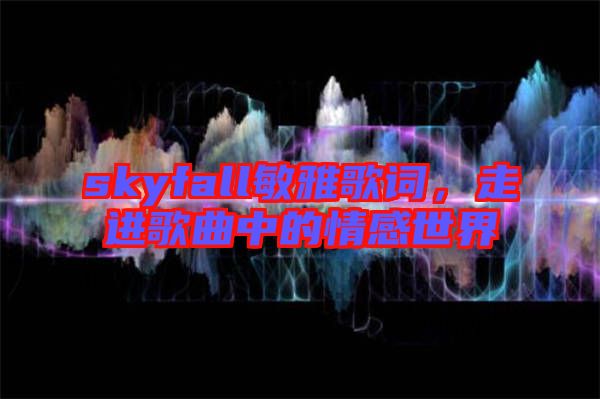 skyfall敏雅歌詞，走進(jìn)歌曲中的情感世界