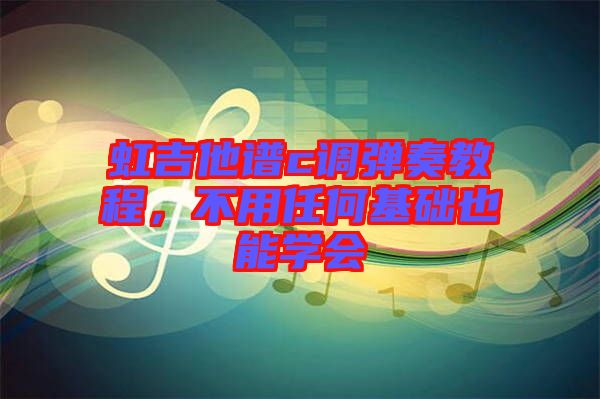 虹吉他譜c調(diào)彈奏教程，不用任何基礎(chǔ)也能學(xué)會(huì)