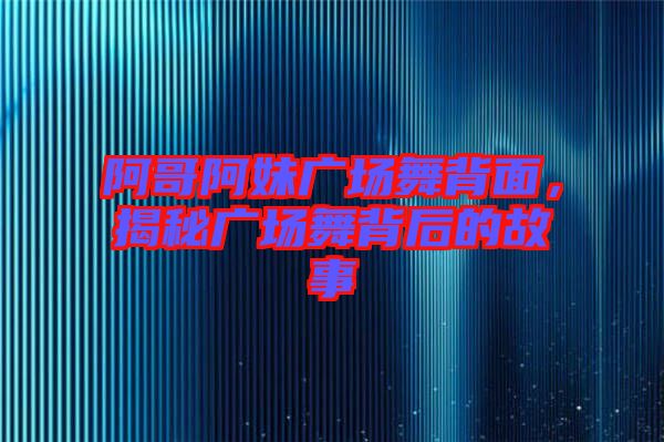 阿哥阿妹廣場(chǎng)舞背面，揭秘廣場(chǎng)舞背后的故事