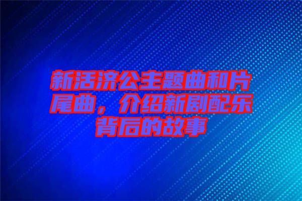 新活濟(jì)公主題曲和片尾曲，介紹新劇配樂(lè)背后的故事