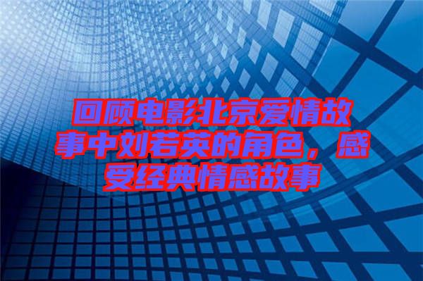 回顧電影北京愛情故事中劉若英的角色，感受經(jīng)典情感故事