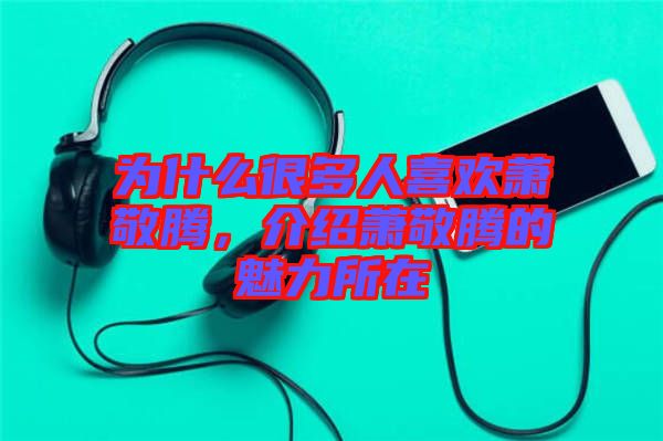 為什么很多人喜歡蕭敬騰，介紹蕭敬騰的魅力所在