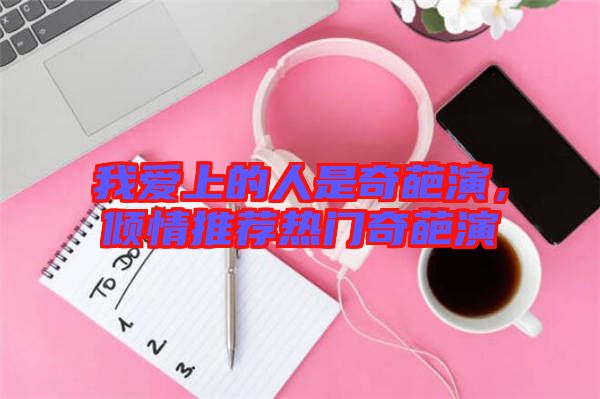 我愛上的人是奇葩演，傾情推薦熱門奇葩演