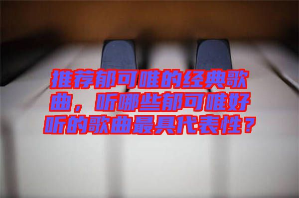 推薦郁可唯的經典歌曲，聽哪些郁可唯好聽的歌曲最具代表性？
