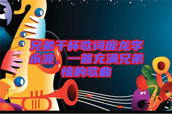兄弟干杯歌詞龐龍李永波，一首充滿兄弟情的歌曲