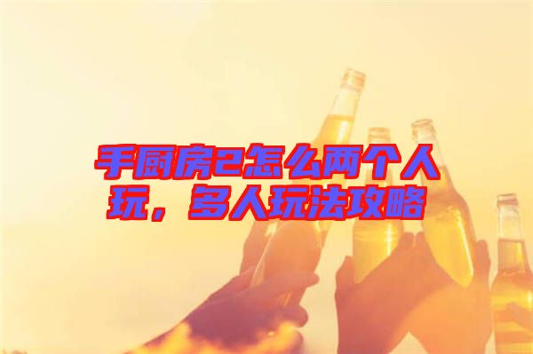 手廚房2怎么兩個(gè)人玩，多人玩法攻略