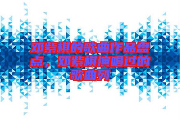 鄧紫棋的歌曲作品盤點，鄧紫棋演唱過的歌曲列