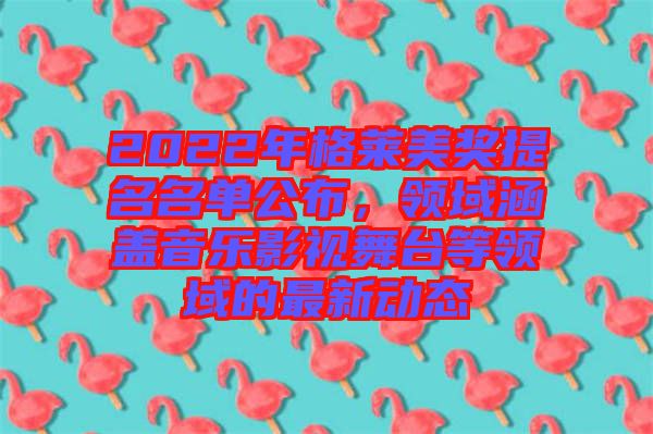 2022年格萊美獎提名名單公布，領域涵蓋音樂影視舞臺等領域的最新動態(tài)