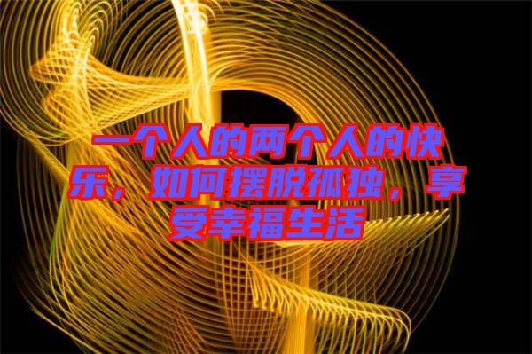 一個人的兩個人的快樂，如何擺脫孤獨，享受幸福生活