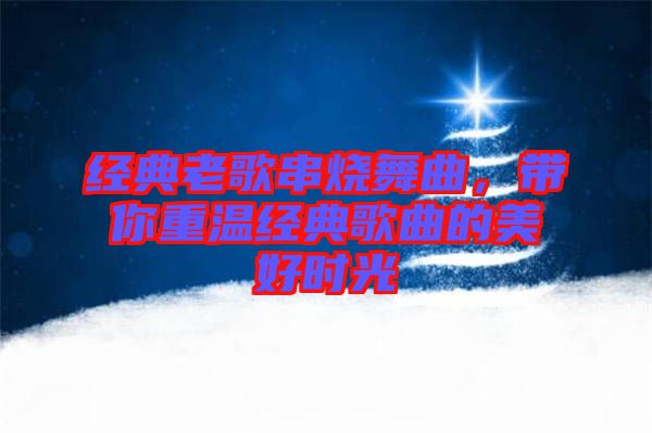 經(jīng)典老歌串燒舞曲，帶你重溫經(jīng)典歌曲的美好時光