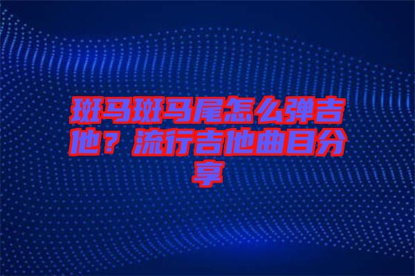 斑馬斑馬尾怎么彈吉他？流行吉他曲目分享