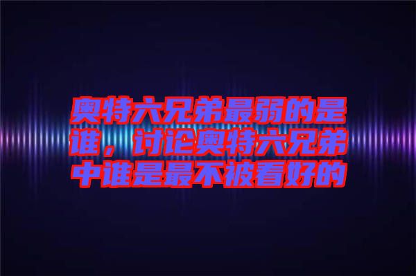 奧特六兄弟最弱的是誰(shuí)，討論奧特六兄弟中誰(shuí)是最不被看好的