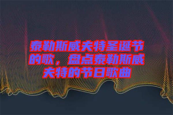 泰勒斯威夫特圣誕節(jié)的歌，盤點泰勒斯威夫特的節(jié)日歌曲