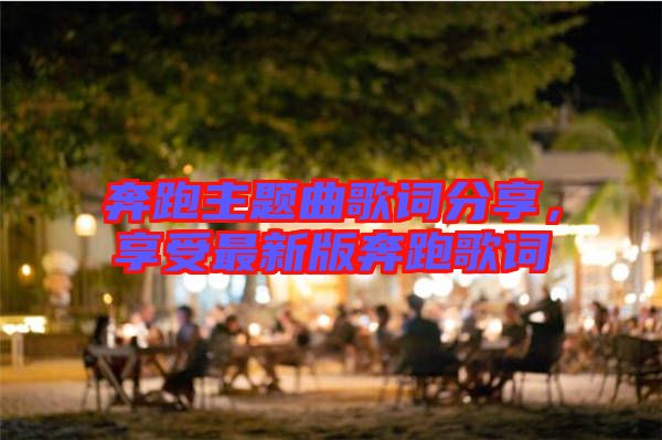 奔跑主題曲歌詞分享，享受最新版奔跑歌詞