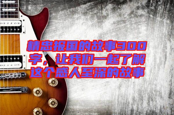 精忠報(bào)國的故事300字，讓我們一起了解這個(gè)感人至深的故事