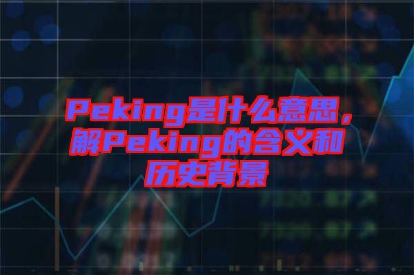 Peking是什么意思，解Peking的含義和歷史背景
