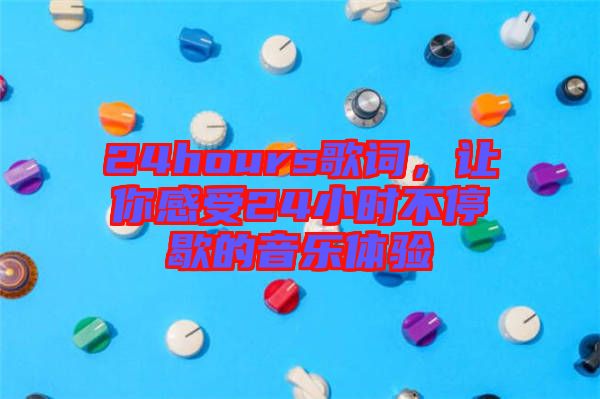 24hours歌詞，讓你感受24小時(shí)不停歇的音樂(lè)體驗(yàn)