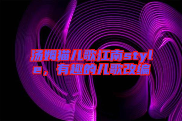湯姆貓兒歌江南style，有趣的兒歌改編