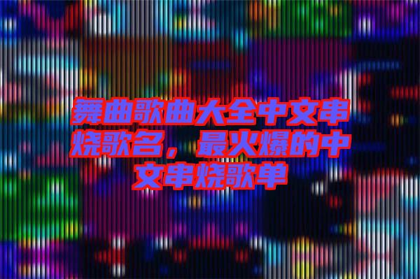 舞曲歌曲大全中文串燒歌名，最火爆的中文串燒歌單