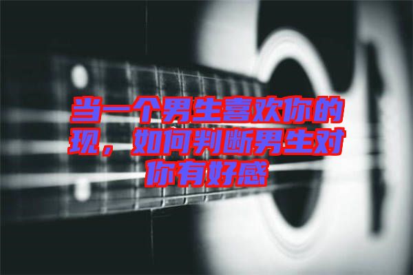 當(dāng)一個(gè)男生喜歡你的現(xiàn)，如何判斷男生對(duì)你有好感