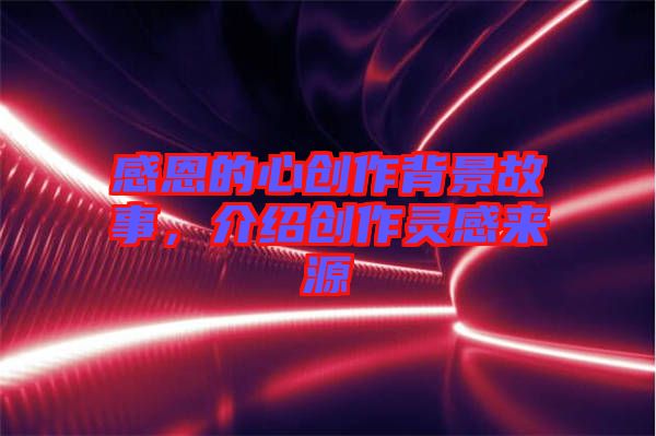 感恩的心創(chuàng)作背景故事，介紹創(chuàng)作靈感來源