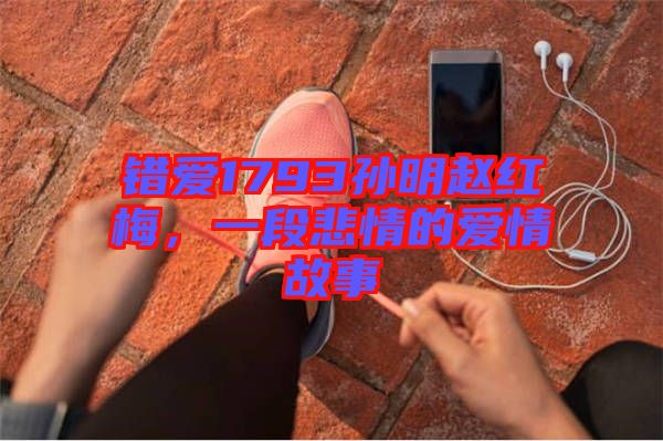 錯愛1793孫明趙紅梅，一段悲情的愛情故事