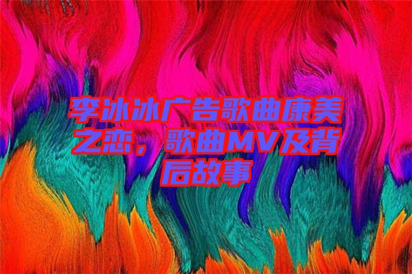 李冰冰廣告歌曲康美之戀，歌曲MV及背后故事