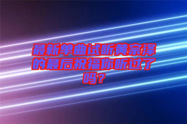 最新單曲試聽黃宗澤的最后祝福你聽過了嗎？