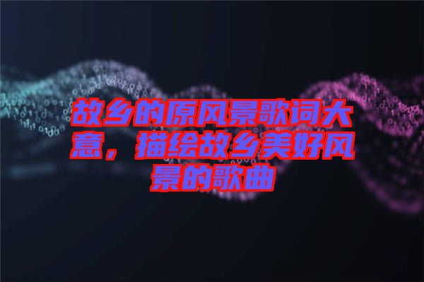 故鄉(xiāng)的原風(fēng)景歌詞大意，描繪故鄉(xiāng)美好風(fēng)景的歌曲
