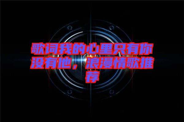 歌詞我的心里只有你沒(méi)有他，浪漫情歌推薦